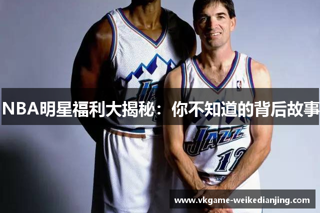 NBA明星福利大揭秘：你不知道的背后故事
