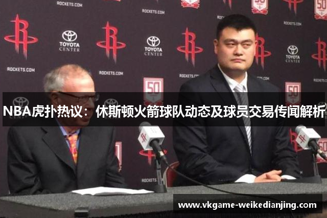NBA虎扑热议：休斯顿火箭球队动态及球员交易传闻解析