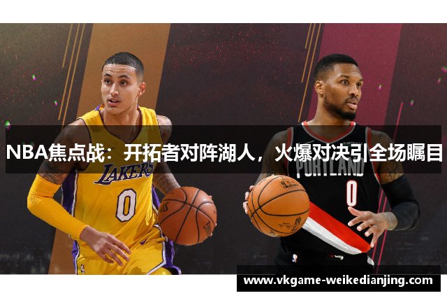 NBA焦点战：开拓者对阵湖人，火爆对决引全场瞩目