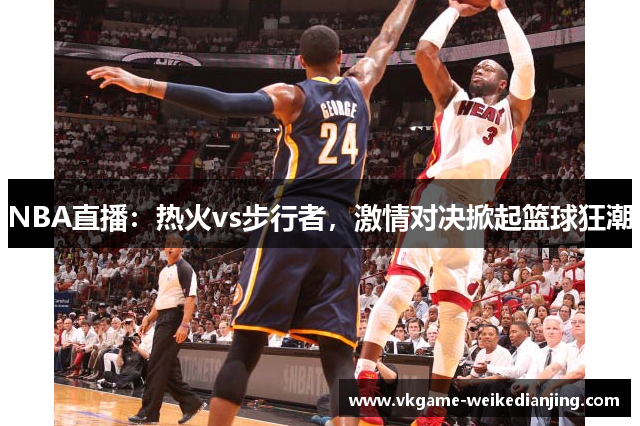 NBA直播：热火vs步行者，激情对决掀起篮球狂潮