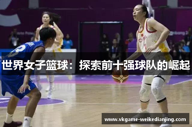 世界女子篮球：探索前十强球队的崛起