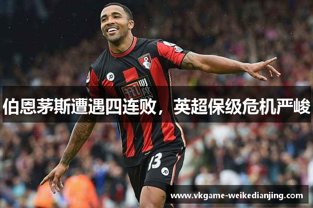 伯恩茅斯遭遇四连败，英超保级危机严峻