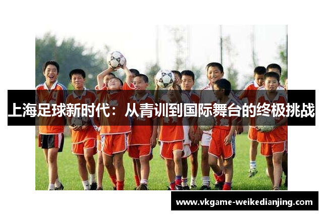 上海足球新时代：从青训到国际舞台的终极挑战