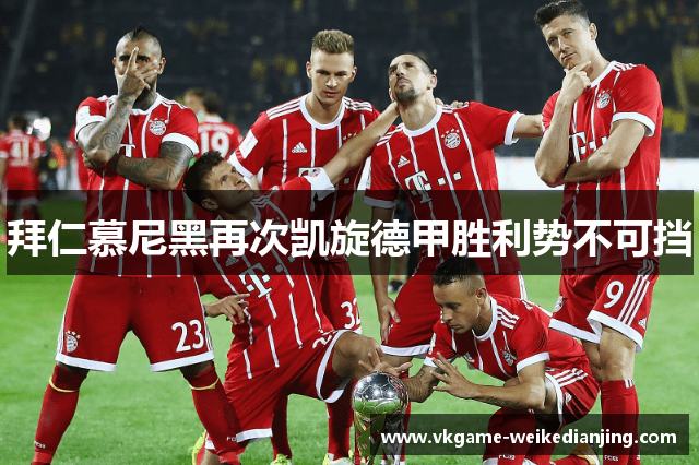 拜仁慕尼黑再次凯旋德甲胜利势不可挡