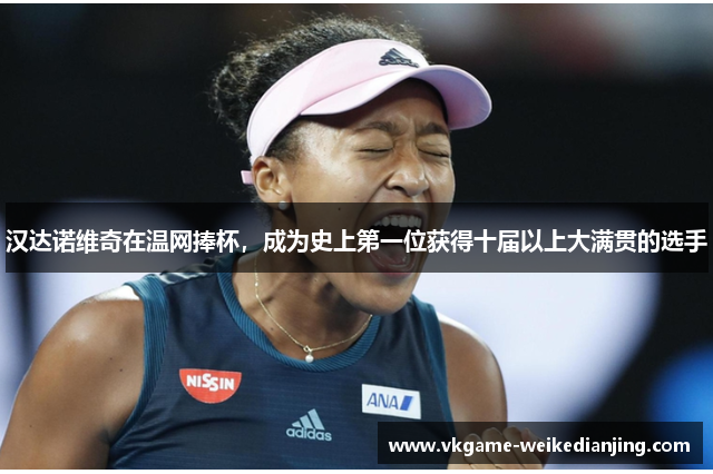 汉达诺维奇在温网捧杯，成为史上第一位获得十届以上大满贯的选手