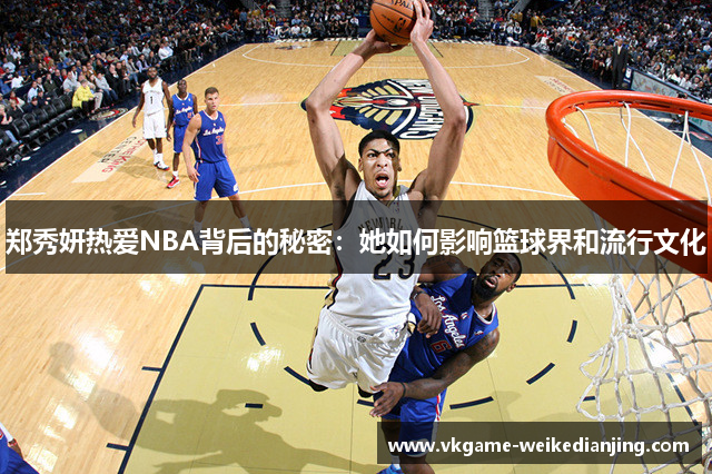 郑秀妍热爱NBA背后的秘密：她如何影响篮球界和流行文化