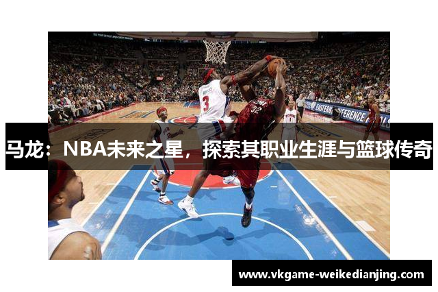 马龙：NBA未来之星，探索其职业生涯与篮球传奇