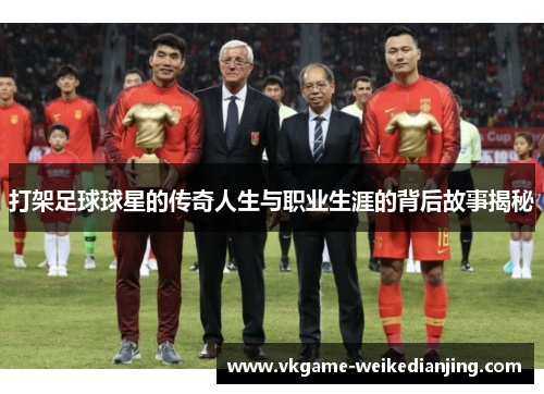 打架足球球星的传奇人生与职业生涯的背后故事揭秘