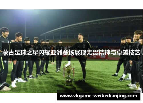 蒙古足球之星闪耀亚洲赛场展现无畏精神与卓越技艺
