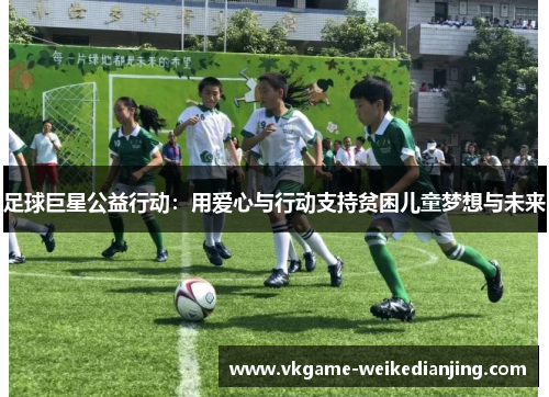 足球巨星公益行动：用爱心与行动支持贫困儿童梦想与未来