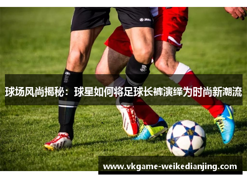 球场风尚揭秘：球星如何将足球长裤演绎为时尚新潮流