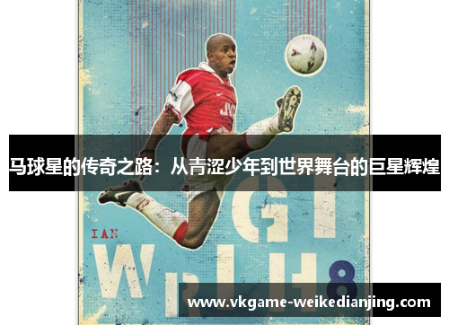 马球星的传奇之路：从青涩少年到世界舞台的巨星辉煌