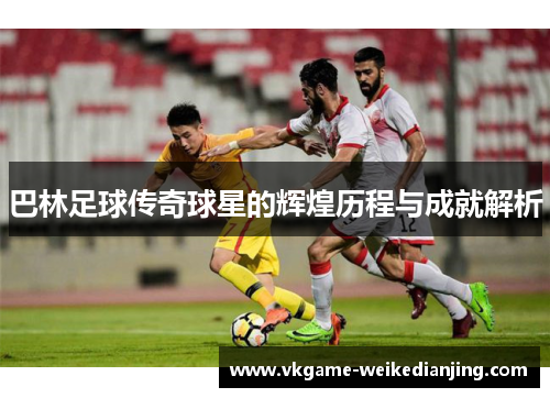 巴林足球传奇球星的辉煌历程与成就解析