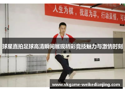 球星直拍足球高清瞬间展现精彩竞技魅力与激情时刻