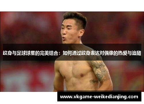 纹身与足球球星的完美结合：如何通过纹身表达对偶像的热爱与追随