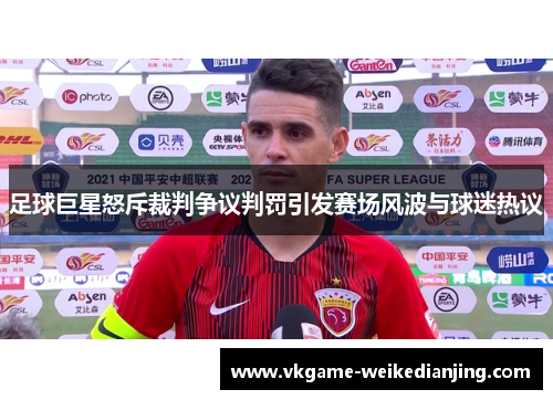 足球巨星怒斥裁判争议判罚引发赛场风波与球迷热议