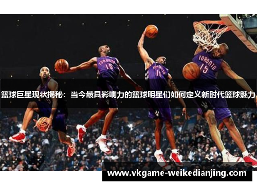 篮球巨星现状揭秘：当今最具影响力的篮球明星们如何定义新时代篮球魅力