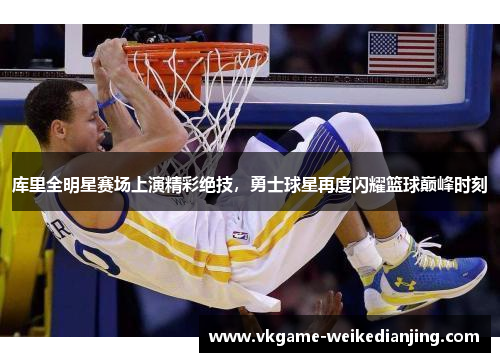 库里全明星赛场上演精彩绝技，勇士球星再度闪耀篮球巅峰时刻