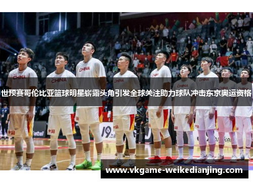 世预赛哥伦比亚篮球明星崭露头角引发全球关注助力球队冲击东京奥运资格