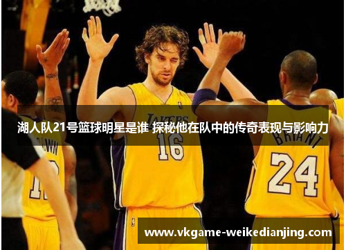 湖人队21号篮球明星是谁 探秘他在队中的传奇表现与影响力