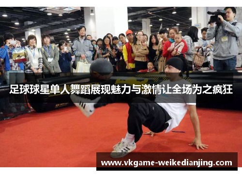 足球球星单人舞蹈展现魅力与激情让全场为之疯狂