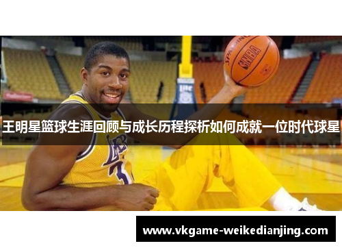 王明星篮球生涯回顾与成长历程探析如何成就一位时代球星
