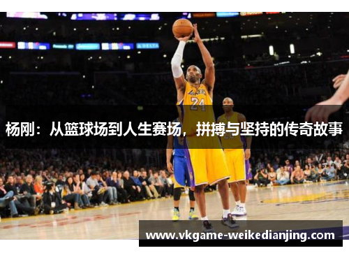 杨刚：从篮球场到人生赛场，拼搏与坚持的传奇故事