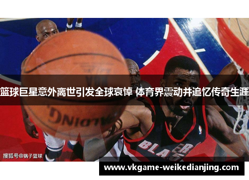 篮球巨星意外离世引发全球哀悼 体育界震动并追忆传奇生涯