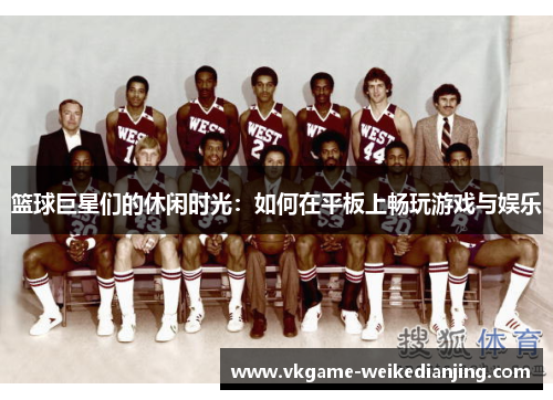 篮球巨星们的休闲时光：如何在平板上畅玩游戏与娱乐