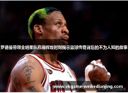 罗德曼带领全明星队赢得辉煌时刻揭示篮球传奇背后的不为人知的故事