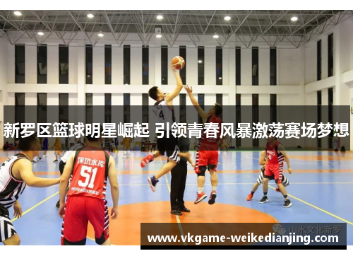 新罗区篮球明星崛起 引领青春风暴激荡赛场梦想